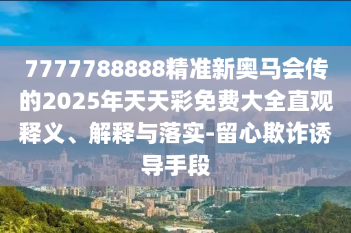 7777788888精準新奧馬會傳的2025年天天彩免費大全直觀釋義、解釋與落實-留心欺詐誘導手段